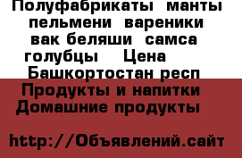 Полуфабрикаты (манты, пельмени, вареники, вак-беляши, самса, голубцы) › Цена ­ 30 - Башкортостан респ. Продукты и напитки » Домашние продукты   